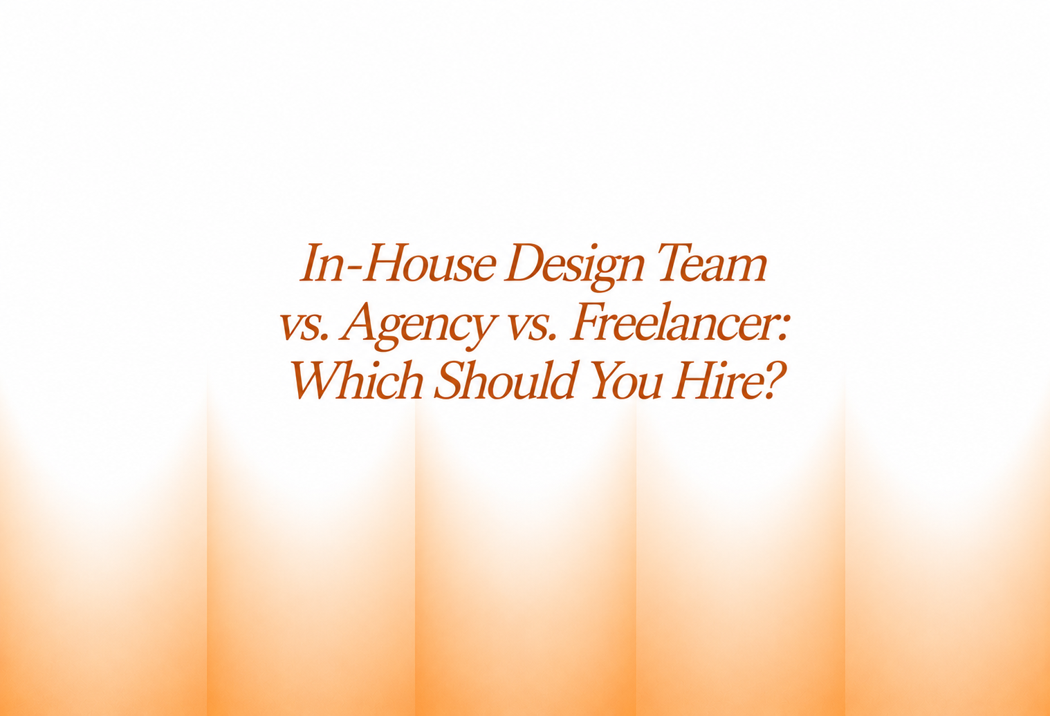 In-House Design Team vs. Agency vs. Freelancer: Which Should You Hire?